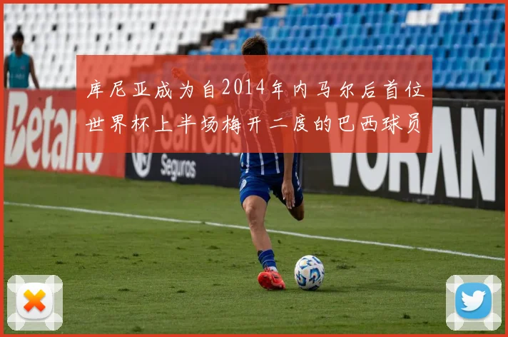 库尼亚成为自2014年内马尔后首位世界杯上半场梅开二度的巴西球员