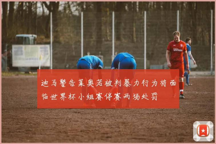 迪马警告莱奥若被判暴力行为将面临世界杯小组赛停赛两场处罚