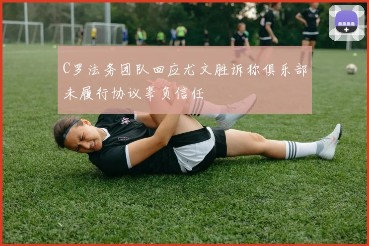 C罗法务团队回应尤文胜诉称俱乐部未履行协议辜负信任