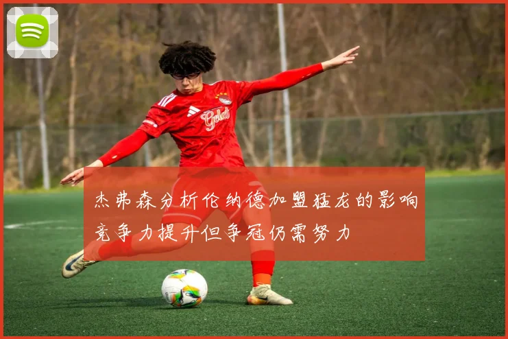 杰弗森分析伦纳德加盟猛龙的影响竞争力提升但争冠仍需努力