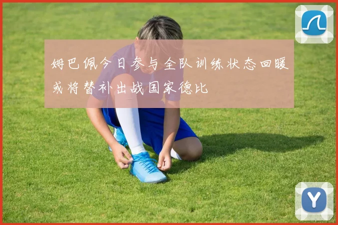 姆巴佩今日参与全队训练状态回暖或将替补出战国家德比