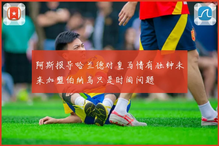 阿斯报导哈兰德对皇马情有独钟未来加盟伯纳乌只是时间问题