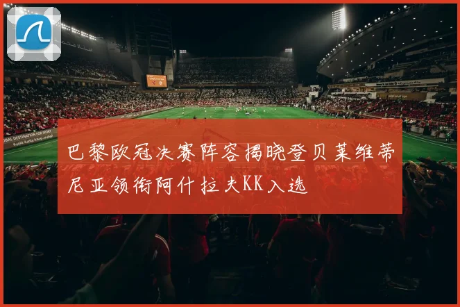 巴黎欧冠决赛阵容揭晓登贝莱维蒂尼亚领衔阿什拉夫KK入选