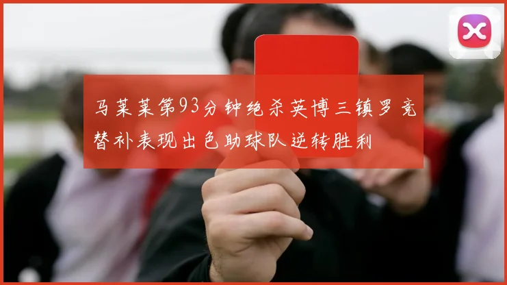 马莱莱第93分钟绝杀英博三镇罗竞替补表现出色助球队逆转胜利