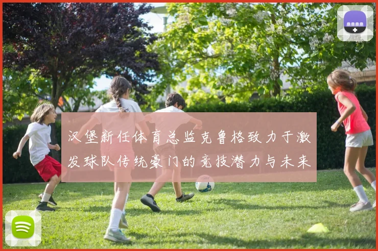 汉堡新任体育总监克鲁格致力于激发球队传统豪门的竞技潜力与未来发展