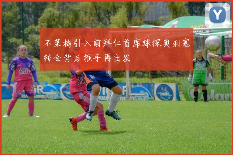 不莱梅引入前拜仁首席球探奥利塞转会背后推手再出发