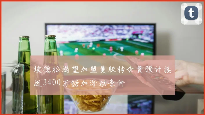 埃德松渴望加盟曼联转会费预计接近3400万镑加浮动条件