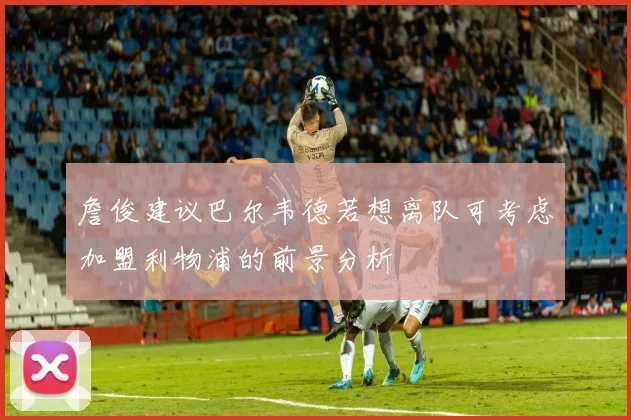 詹俊建议巴尔韦德若想离队可考虑加盟利物浦的前景分析