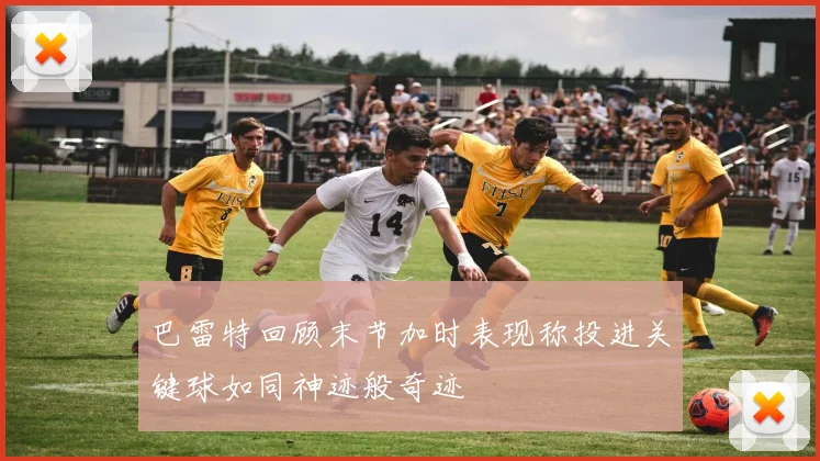 巴雷特回顾末节加时表现称投进关键球如同神迹般奇迹