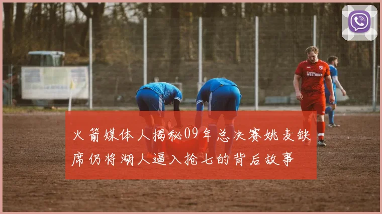 火箭媒体人揭秘09年总决赛姚麦缺席仍将湖人逼入抢七的背后故事